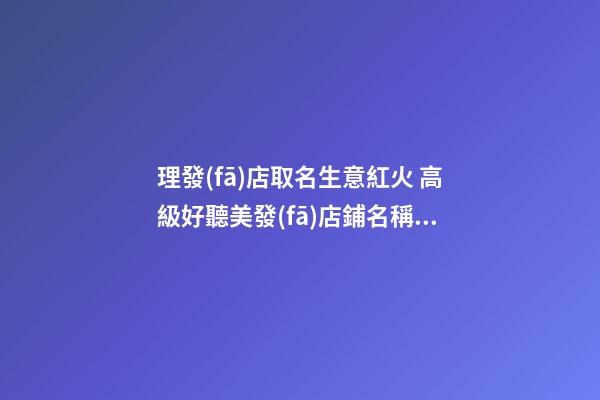 理發(fā)店取名生意紅火 高級好聽美發(fā)店鋪名稱,起名之家-第1張-店鋪起名-玄機(jī)派